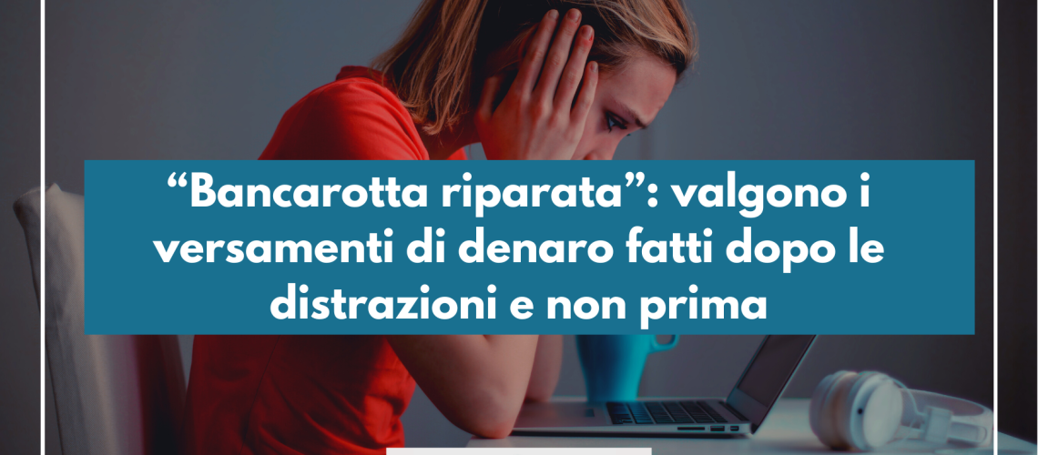 “Bancarotta riparata”: valgono i versamenti di denaro fatti dopo le distrazioni e non prima​