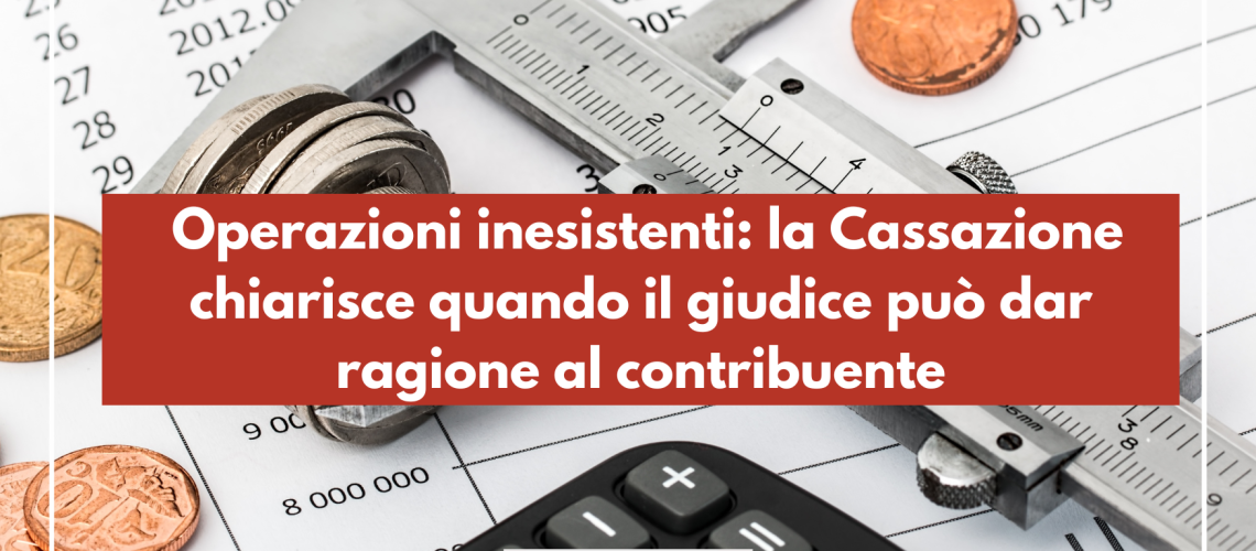 Operazioni inesistenti: la Cassazione chiarisce quando il giudice può dar ragione al contribuente