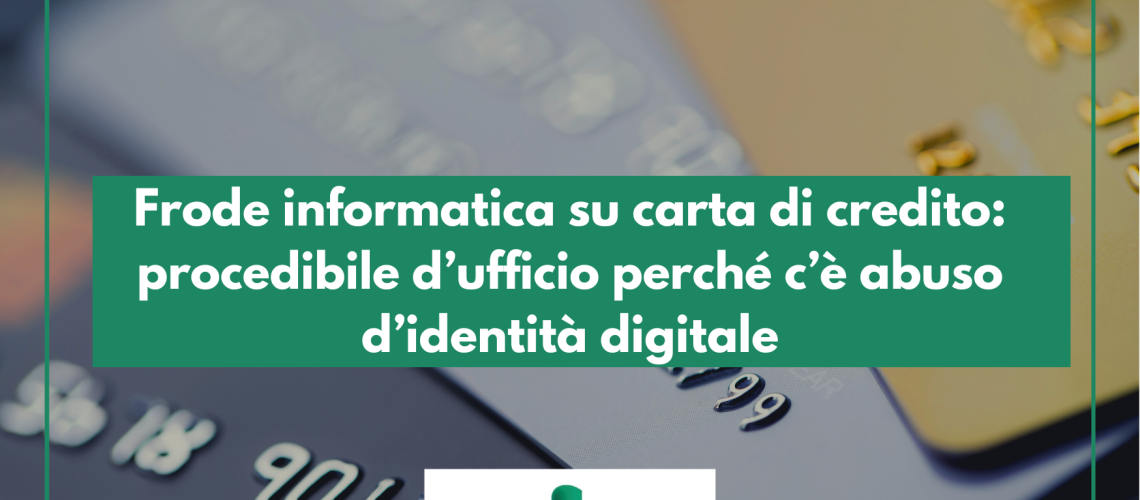 Frode informatica su carta di credito: procedibile d’ufficio perché c’è abuso d’identità digitale